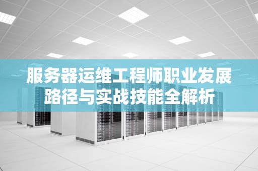 服务器运维工程师职业发展路径与实战技能全解析
