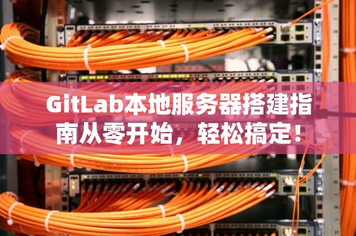 GitLab本地服务器搭建指南从零开始，轻松搞定！