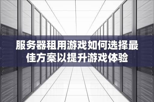 服务器租用游戏如何选择最佳方案以提升游戏体验