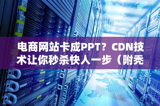 电商网站卡成PPT？CDN技术让你秒杀快人一步（附秃头程序员自救指南）