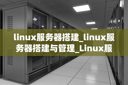linux服务器搭建_linux服务器搭建与管理_Linux服务器搭建指南