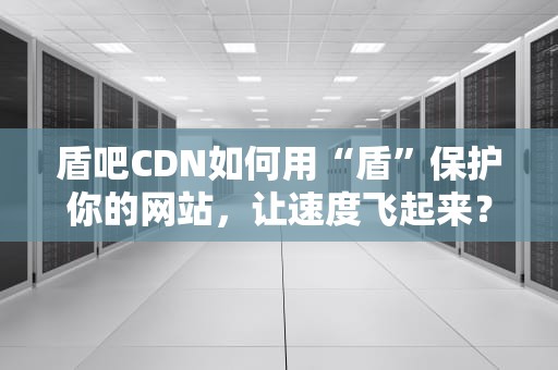 盾吧CDN如何用“盾”保护你的网站，让速度飞起来？