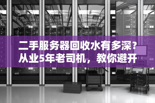 二手服务器回收水有多深？从业5年老司机，教你避开三大天坑！