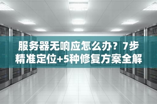 服务器无响应怎么办？7步精准定位+5种修复方案全解析
