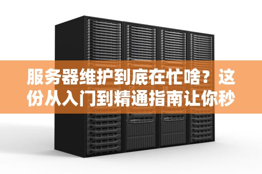 服务器维护到底在忙啥？这份从入门到精通指南让你秒变机房最靓的崽