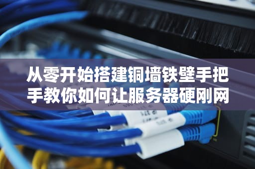 从零开始搭建铜墙铁壁手把手教你如何让服务器硬刚网络攻击
