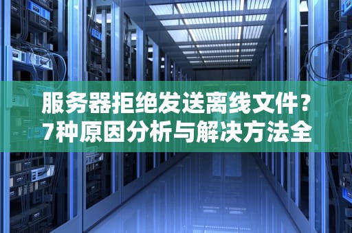 服务器拒绝发送离线文件？7种原因分析与解决方法全解析