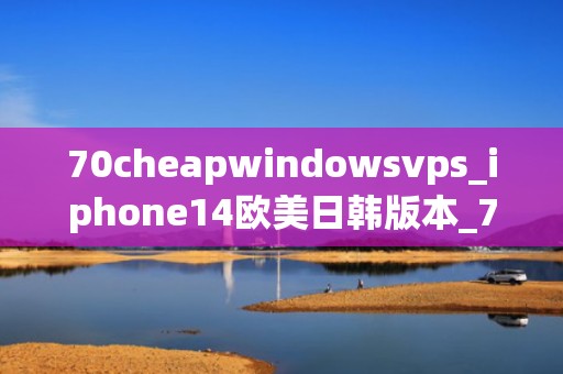 70cheapwindowsvps_iphone14欧美日韩版本_70CheapWindowsVPS：高性能、低成本的服务器解决方案