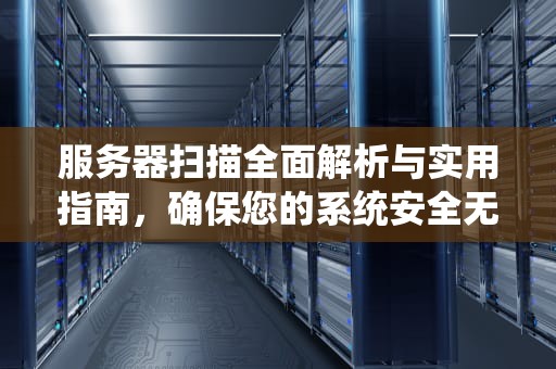 服务器扫描全面解析与实用指南，确保您的系统安全无虞