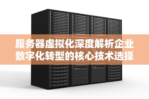 服务器虚拟化深度解析企业数字化转型的核心技术选择与实践指南