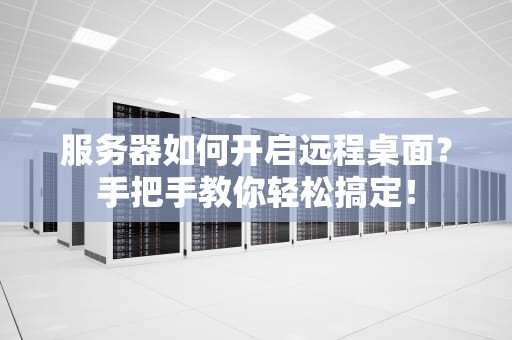 服务器如何开启远程桌面？手把手教你轻松搞定！