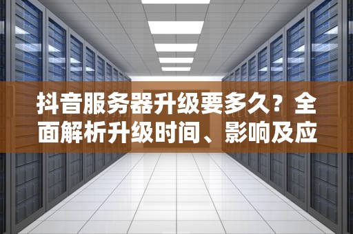抖音服务器升级要多久？全面解析升级时间、影响及应对策略