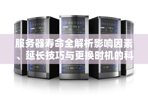服务器寿命全解析影响因素、延长技巧与更换时机的科学指南