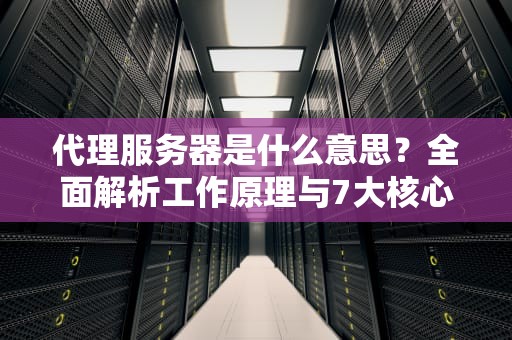 代理服务器是什么意思？全面解析工作原理与7大核心应用场景