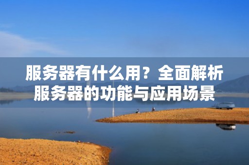 服务器有什么用？全面解析服务器的功能与应用场景