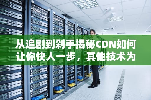 从追剧到剁手揭秘CDN如何让你快人一步，其他技术为何甘拜下风？