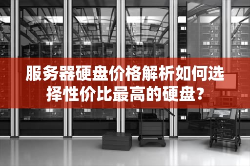 服务器硬盘价格解析如何选择性价比最高的硬盘？