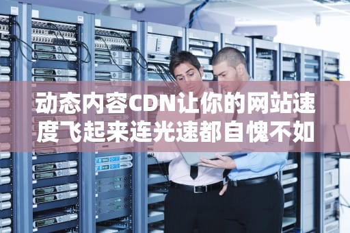 动态内容CDN让你的网站速度飞起来连光速都自愧不如？