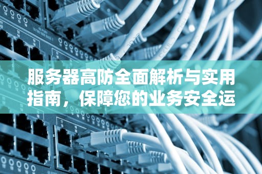 服务器高防全面解析与实用指南，保障您的业务安全运行