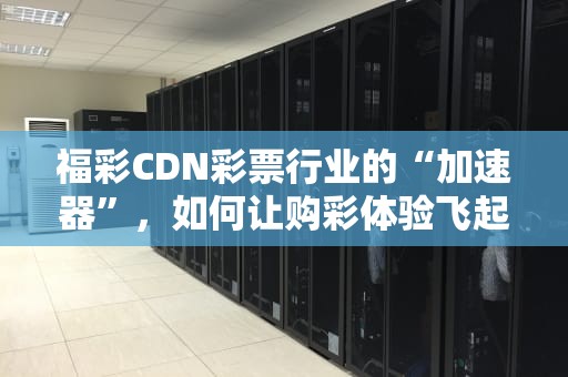福彩CDN彩票行业的“加速器”，如何让购彩体验飞起来？