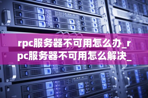 rpc服务器不可用怎么办_rpc服务器不可用怎么解决_解决RPC服务器不可用问题的有效方法