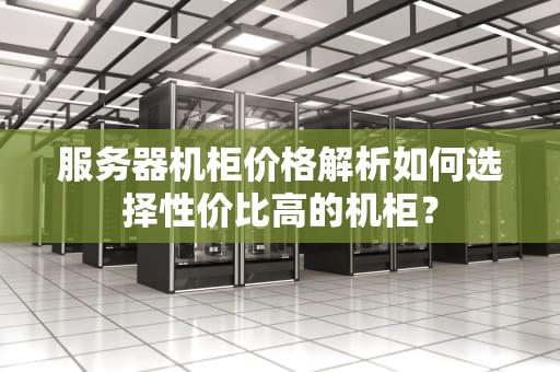 服务器机柜价格解析如何选择性价比高的机柜？
