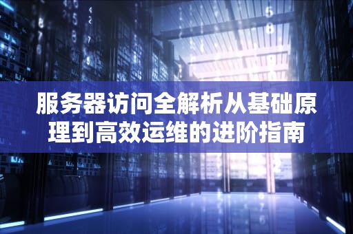 服务器访问全解析从基础原理到高效运维的进阶指南