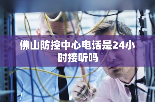 佛山防控中心电话是24小时接听吗