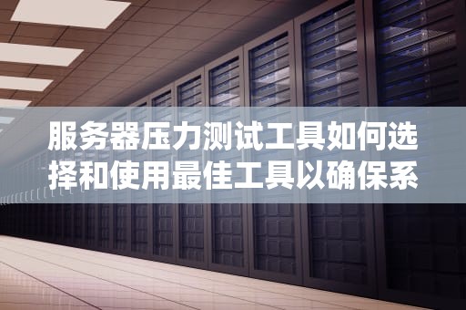 服务器压力测试工具如何选择和使用最佳工具以确保系统稳定性