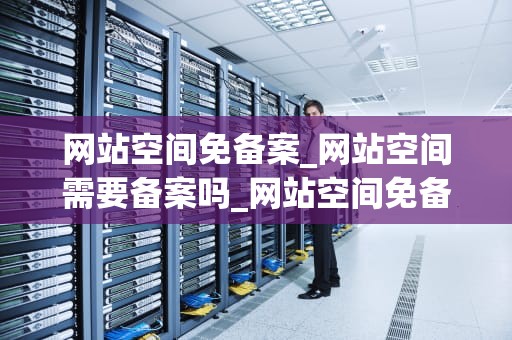 网站空间免备案_网站空间需要备案吗_网站空间免备案的优势与注意事项