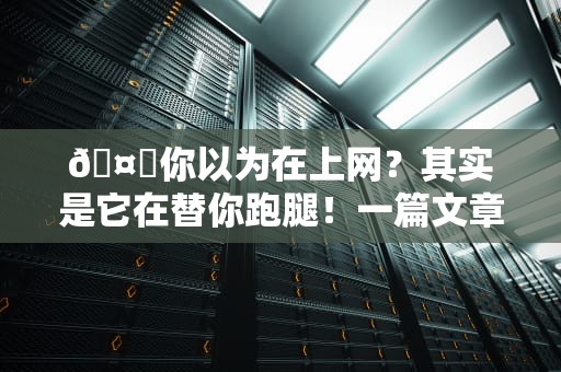 🤖你以为在上网？其实是它在替你跑腿！一篇文章说透代理服务器的神奇操作🤖