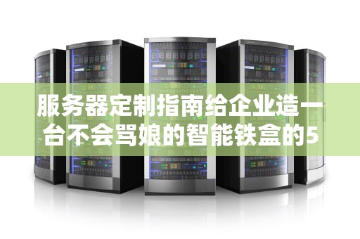 服务器定制指南给企业造一台不会骂娘的智能铁盒的5个秘密