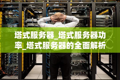 塔式服务器_塔式服务器功率_塔式服务器的全面解析