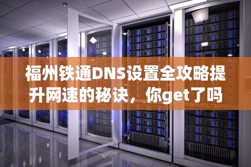 福州铁通DNS设置全攻略提升网速的秘诀，你get了吗？