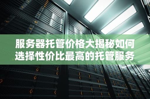 服务器托管价格大揭秘如何选择性价比最高的托管服务？