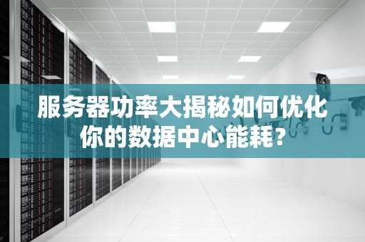 服务器功率大揭秘如何优化你的数据中心能耗？