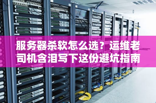 服务器杀软怎么选？运维老司机含泪写下这份避坑指南