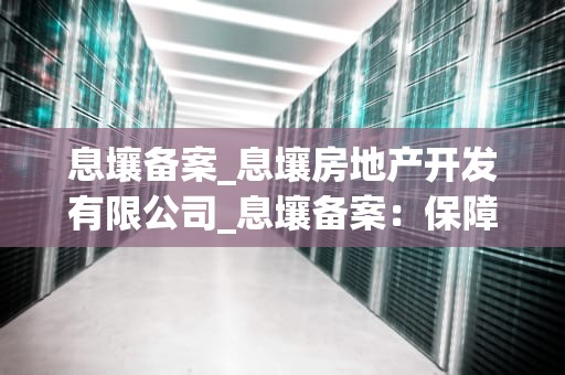 息壤备案_息壤房地产开发有限公司_息壤备案：保障信息安全的重要手段