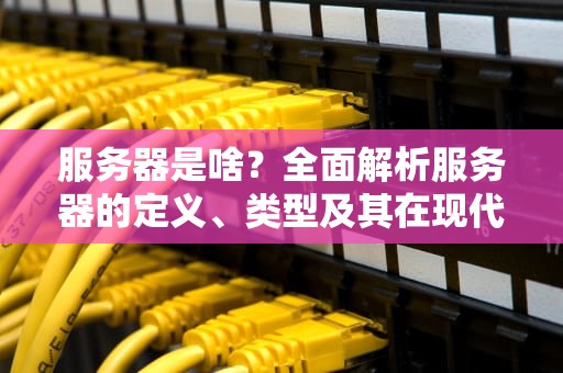 服务器是啥？全面解析服务器的定义、类型及其在现代技术中的关键作用