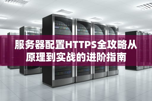 服务器配置HTTPS全攻略从原理到实战的进阶指南
