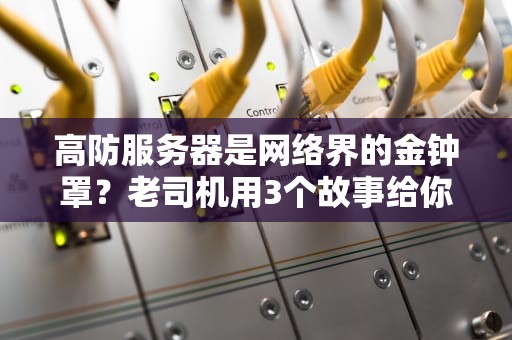 高防服务器是网络界的金钟罩？老司机用3个故事给你讲透江湖规矩