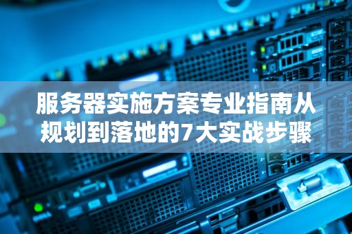 服务器实施方案专业指南从规划到落地的7大实战步骤