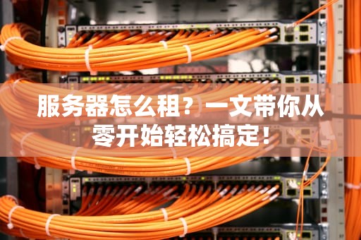 服务器怎么租？一文带你从零开始轻松搞定！