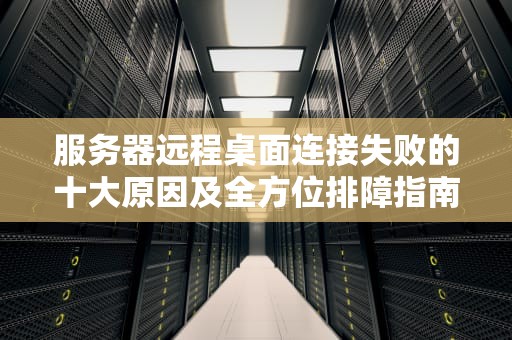 服务器远程桌面连接失败的十大原因及全方位排障指南