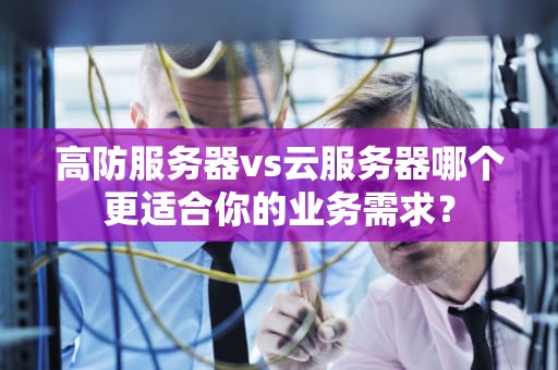 高防服务器vs云服务器哪个更适合你的业务需求？