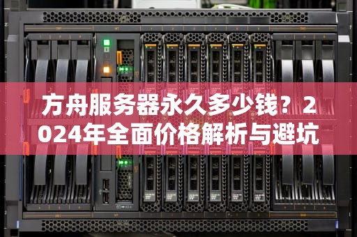 方舟服务器永久多少钱？2024年全面价格解析与避坑指南