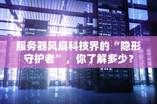 服务器风扇科技界的“隐形守护者”，你了解多少？