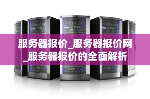 服务器报价_服务器报价网_服务器报价的全面解析