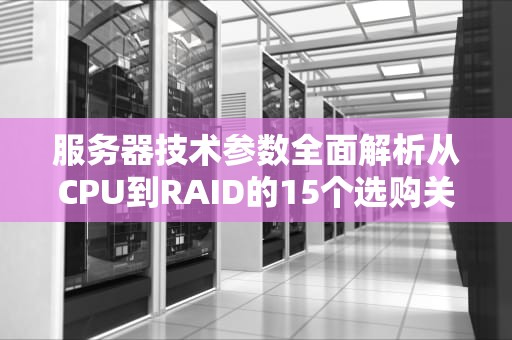 服务器技术参数全面解析从CPU到RAID的15个选购关键指标