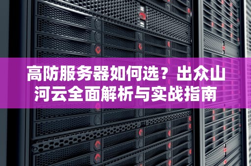 高防服务器如何选？出众山河云全面解析与实战指南